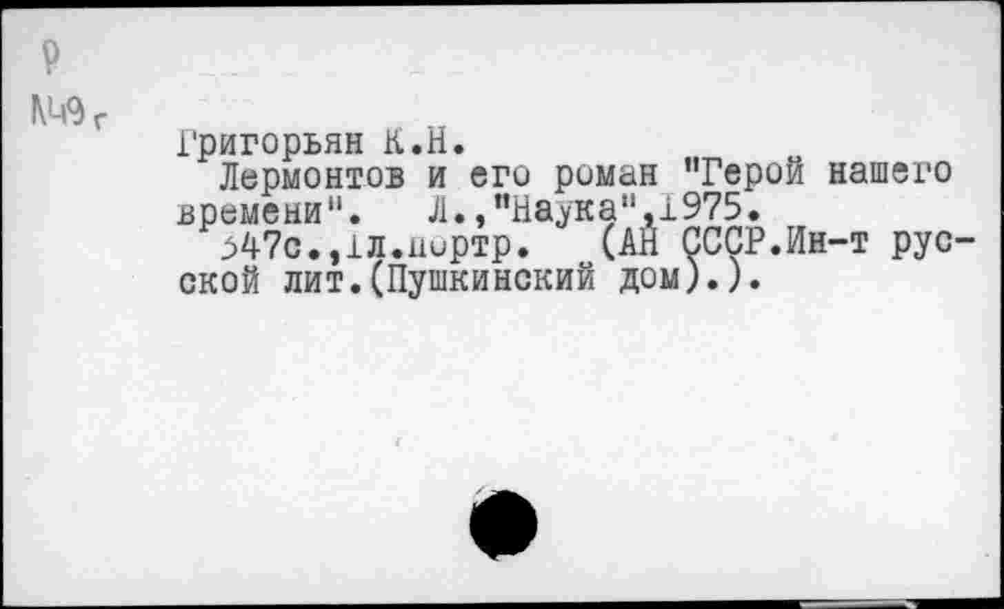 ﻿Григорьян К.Н.
Лермонтов и его роман ’’Герой нашего времени".	Л.,"Наука",1975.
^47с.,1л.нортр. (АН СССР.Ин-т рус ской лит.(Пушкинский дом).).